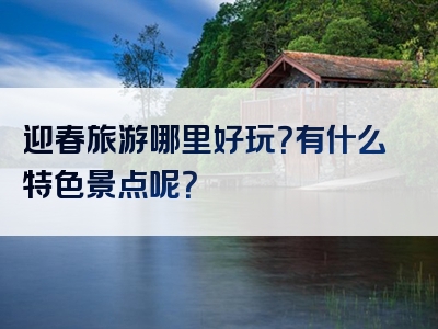 迎春旅游哪里好玩？有什么特色景点呢？