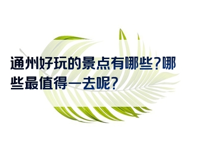 通州好玩的景点有哪些？哪些最值得一去呢？