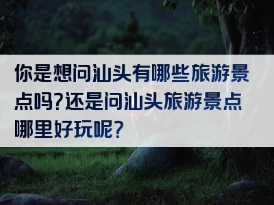 你是想问汕头有哪些旅游景点吗？还是问汕头旅游景点哪里好玩呢？