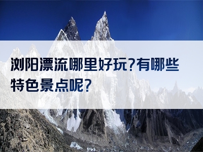 浏阳漂流哪里好玩？有哪些特色景点呢？