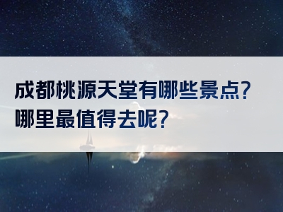 成都桃源天堂有哪些景点？哪里最值得去呢？