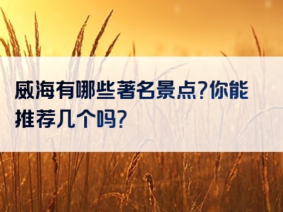 威海有哪些著名景点？你能推荐几个吗？