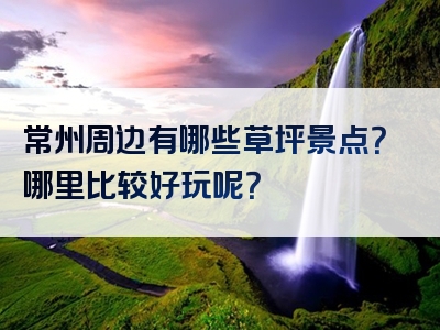 常州周边有哪些草坪景点？哪里比较好玩呢？