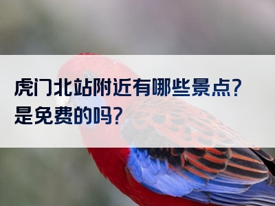 虎门北站附近有哪些景点？是免费的吗？