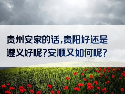 贵州安家的话，贵阳好还是遵义好呢？安顺又如何呢？