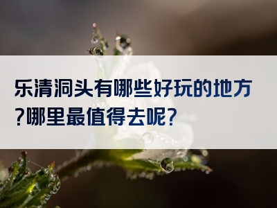 乐清洞头有哪些好玩的地方？哪里最值得去呢？