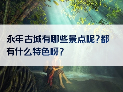 永年古城有哪些景点呢？都有什么特色呀？