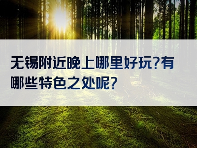 无锡附近晚上哪里好玩？有哪些特色之处呢？