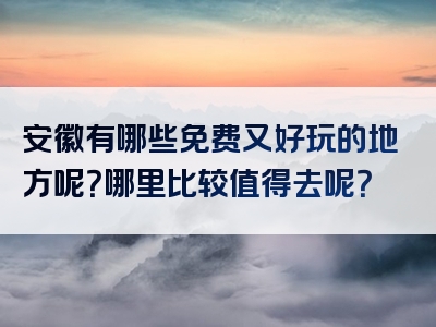 安徽有哪些免费又好玩的地方呢？哪里比较值得去呢？