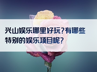 兴山娱乐哪里好玩？有哪些特别的娱乐项目呢？