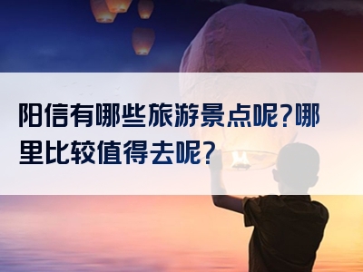 阳信有哪些旅游景点呢？哪里比较值得去呢？