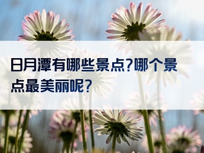 日月潭有哪些景点？哪个景点最美丽呢？