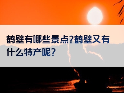 鹤壁有哪些景点？鹤壁又有什么特产呢？