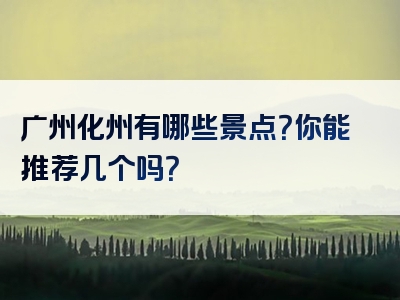 广州化州有哪些景点？你能推荐几个吗？