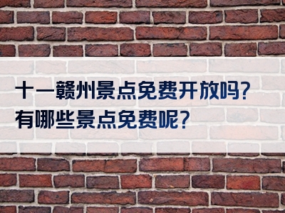 十一赣州景点免费开放吗？有哪些景点免费呢？