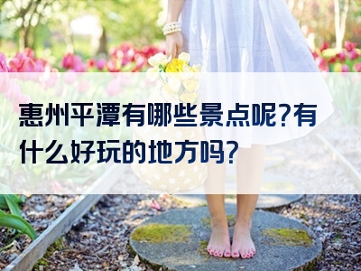 惠州平潭有哪些景点呢？有什么好玩的地方吗？