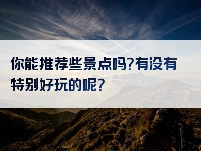 你能推荐些景点吗？有没有特别好玩的呢？