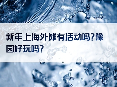 新年上海外滩有活动吗？豫园好玩吗？