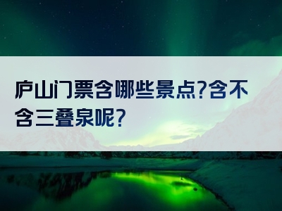 庐山门票含哪些景点？含不含三叠泉呢？