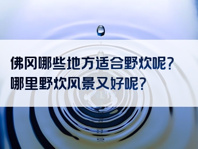 佛冈哪些地方适合野炊呢？哪里野炊风景又好呢？