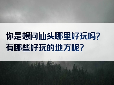 你是想问汕头哪里好玩吗？有哪些好玩的地方呢？