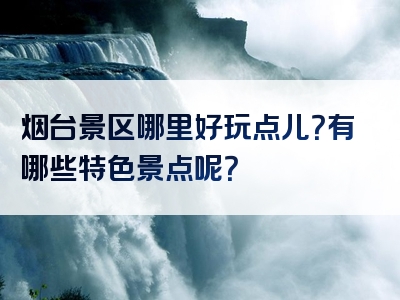 烟台景区哪里好玩点儿？有哪些特色景点呢？