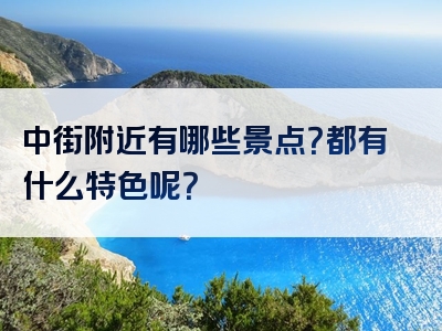 中街附近有哪些景点？都有什么特色呢？