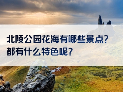 北陵公园花海有哪些景点？都有什么特色呢？
