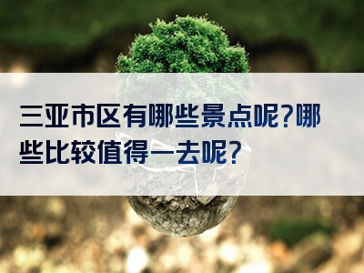 三亚市区有哪些景点呢？哪些比较值得一去呢？