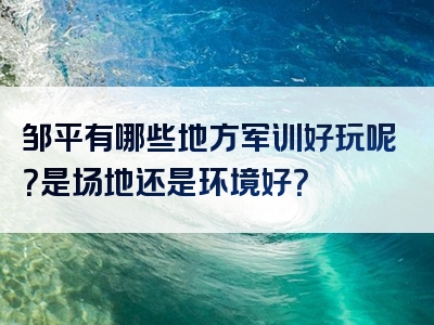 邹平有哪些地方军训好玩呢？是场地还是环境好？