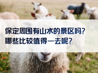 保定周围有山水的景区吗？哪些比较值得一去呢？