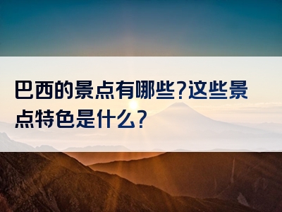 巴西的景点有哪些？这些景点特色是什么？