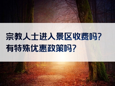 宗教人士进入景区收费吗？有特殊优惠政策吗？