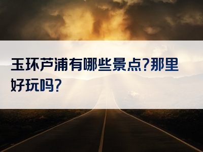 玉环芦浦有哪些景点？那里好玩吗？