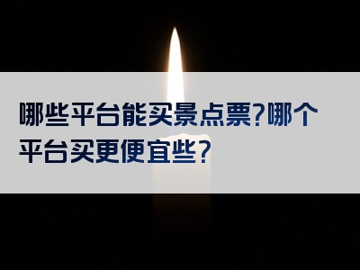 哪些平台能买景点票？哪个平台买更便宜些？