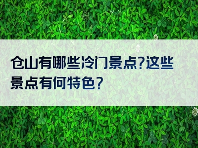 仓山有哪些冷门景点？这些景点有何特色？