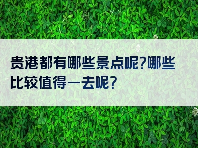 贵港都有哪些景点呢？哪些比较值得一去呢？