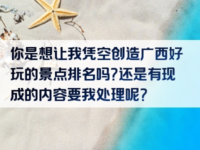 你是想让我凭空创造广西好玩的景点排名吗？还是有现成的内容要我处理呢？