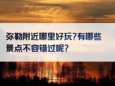 弥勒附近哪里好玩？有哪些景点不容错过呢？