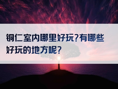 铜仁室内哪里好玩？有哪些好玩的地方呢？