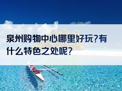 泉州购物中心哪里好玩？有什么特色之处呢？