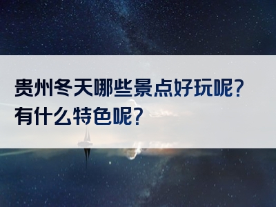 贵州冬天哪些景点好玩呢？有什么特色呢？