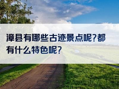 漳县有哪些古迹景点呢？都有什么特色呢？