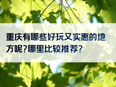 重庆有哪些好玩又实惠的地方呢？哪里比较推荐？