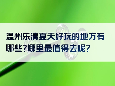 温州乐清夏天好玩的地方有哪些？哪里最值得去呢？