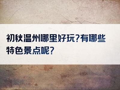 初秋温州哪里好玩？有哪些特色景点呢？