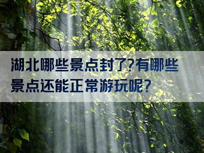 湖北哪些景点封了？有哪些景点还能正常游玩呢？