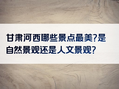 甘肃河西哪些景点最美？是自然景观还是人文景观？