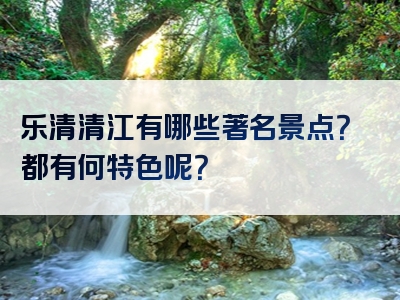 乐清清江有哪些著名景点？都有何特色呢？