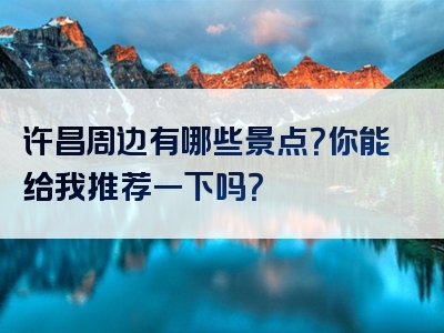 许昌周边有哪些景点？你能给我推荐一下吗？